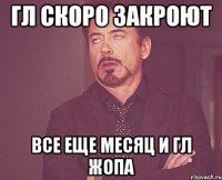 Гл скоро закроют Все еще месяц и гл жопа