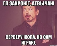 Гл Закроют, АТВЫЧАЮ Серверу жопа, но сам играю.