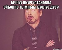 ыччуу ньургустановна ойбонно тымныы буолуо дуо? 
