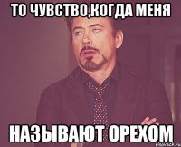То чувство,когда меня называют орехом