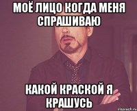 Моё лицо когда меня спрашиваю какой краской я крашусь
