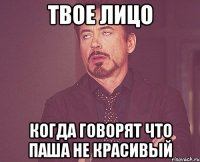 Твое лицо Когда говорят что Паша не красивый