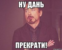 Ну Дань Прекрати!