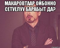 макаровтаар ойбонно сетуелуу барабыт да? 