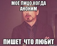 моё лицо,когда аноним пишет ,что любит