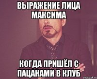 выражение лица Максима когда пришёл с пацанами в клуб