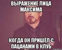 выражение лица Максима когда он пришёл с пацанами в клуб