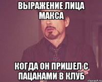 Выражение лица Макса когда он пришел с пацанами в клуб