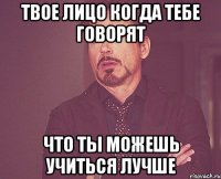 Твое лицо когда тебе говорят Что ты можешь учиться лучше