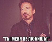  "Ты меня не любишь!"