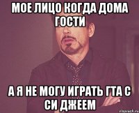 мое лицо когда дома гости а я не могу играть ГТА с Си Джеем