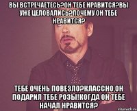 вы встречаетесь?Он тебе нравится?вы уже целовались?почему он тебе нравится? Тебе очень повезло?классно,он подарил тебе розы!когда он тебе начал нравится?