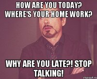 How are you today? Where's your home work? Why are you late?! Stop talking!