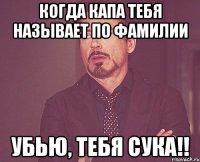 Когда Капа тебя называет по фамилии Убью, тебя сука!!
