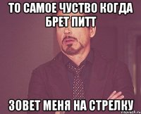то самое чуство когда Брет Питт зовет меня на стрелку