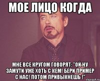Мое лицо когда Мне все кругом говорят: "Ой ну замути уже хоть с кем! Бери пример с нас! Потом привыкнешь !"