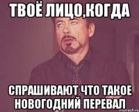 твоё лицо,когда спрашивают что такое новогодний перевал