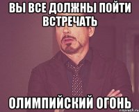 Вы все должны пойти встречать Олимпийский огонь