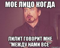 Мое лицо когда Лилит говорит мне "между нами все"