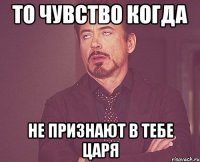 То чувство когда Не признают в тебе Царя