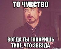 то чувство вогда ты говоришь тине, что звезда