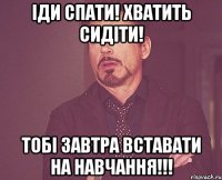 Іди спати! Хватить сидіти! Тобі завтра вставати на навчання!!!