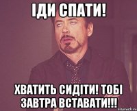 Іди спати! Хватить сидіти! Тобі завтра вставати!!!