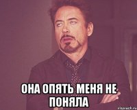  она опять меня не поняла