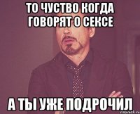 то чуство когда говорят о сексе а ты уже подрочил