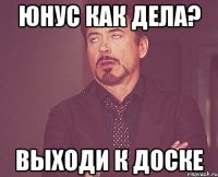 Юнус как дела? Выходи к доске