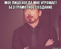 Мое лицо,когда мне угрожает без грамотное создание 