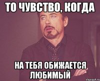 то чувство, когда на тебя обижается любимый