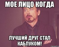 Мое лицо когда Лучший друг стал Каблуком!