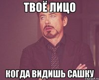 Твоё лицо Когда видишь Сашку