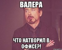 Валера Что натворил в офисе?!