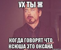 Ух ты ж Когда говорят что Ксюша это Оксана