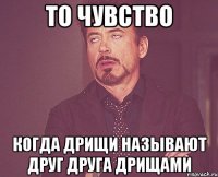 То чувство когда дрищи называют друг друга дрищами