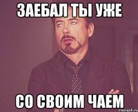 Заебал ты уже со своим чаем