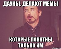 Дауны, делают мемы которые понятны только им