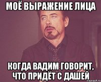 Моё выражение лица Когда Вадим говорит, что придёт с Дашей