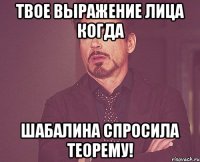 Твое выражение лица когда Шабалина спросила теорему!