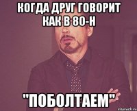 Когда друг говорит как в 80-н "ПОБОЛТАЕМ"