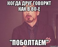 Когда друг говорит как в 80-е "ПОБОЛТАЕМ"