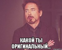  Какой ты оригинальный...