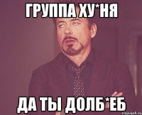 Группа ху*ня Да ты долб*еб