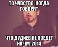 То чувство. когда говорят что Дудиев не поедет на ЧМ-2014