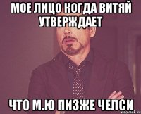 мое лицо когда витяй утверждает что М.Ю пизже челси