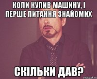 Коли купив машину, і перше питання знайомих Скільки дав?