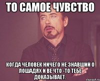 То самое чувство Когда человек ничего не знавший о лошадях и ВЕ что -то тебе доказывает.
