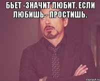 Бьет -значит любит. Если любишь - простишь. 